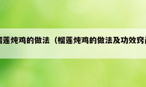 榴莲炖鸡的做法（榴莲炖鸡的做法及功效窍门）