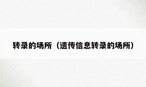 转录的场所（遗传信息转录的场所）