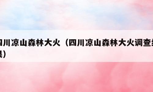 四川凉山森林大火（四川凉山森林大火调查结果）