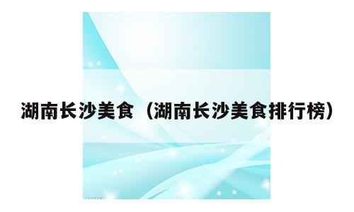 湖南长沙美食（湖南长沙美食排行榜）