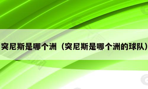 突尼斯是哪个洲（突尼斯是哪个洲的球队）