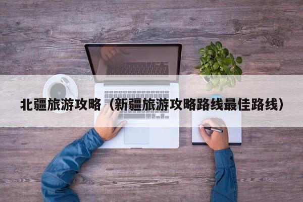 北疆旅游攻略（新疆旅游攻略路线最佳路线）
