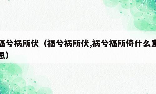 福兮祸所伏（福兮祸所伏,祸兮福所倚什么意思）
