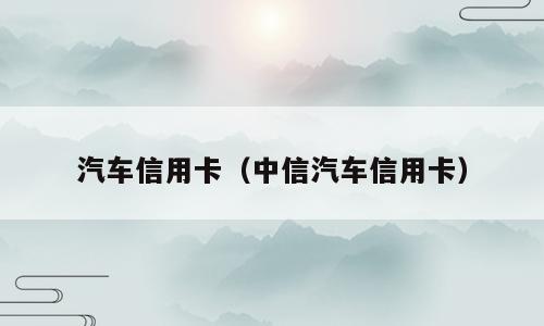 汽车信用卡（中信汽车信用卡）