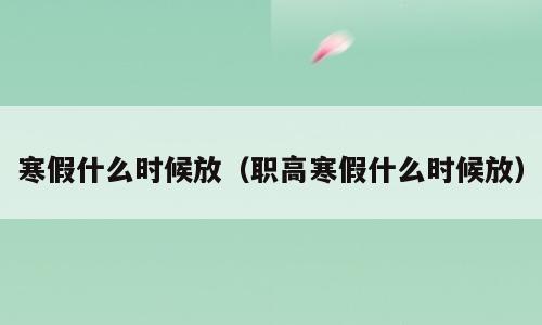 寒假什么时候放（职高寒假什么时候放）