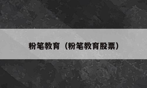 粉笔教育（粉笔教育股票）