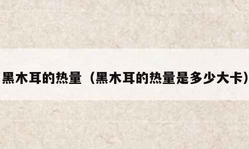 黑木耳的热量（黑木耳的热量是多少大卡）
