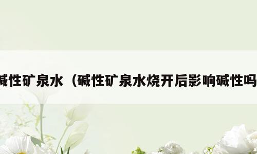 碱性矿泉水（碱性矿泉水烧开后影响碱性吗）