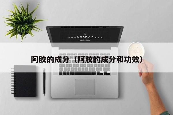 阿胶的成分（阿胶的成分和功效）