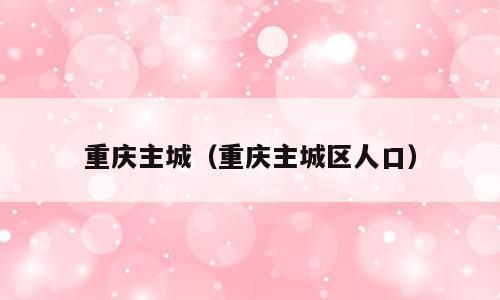 重庆主城（重庆主城区人口）
