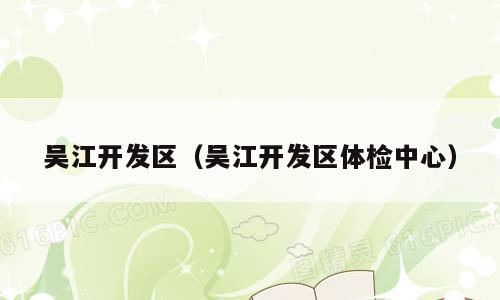 吴江开发区（吴江开发区体检中心）