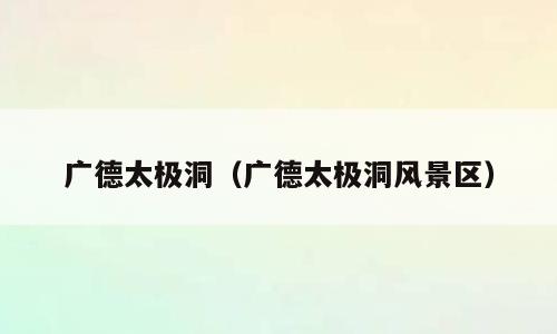广德太极洞（广德太极洞风景区）