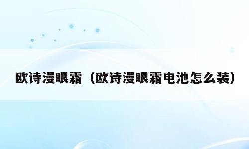 欧诗漫眼霜（欧诗漫眼霜电池怎么装）