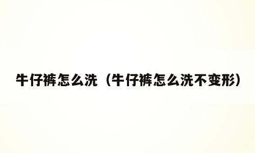 牛仔裤怎么洗（牛仔裤怎么洗不变形）