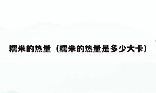 糯米的热量（糯米的热量是多少大卡）
