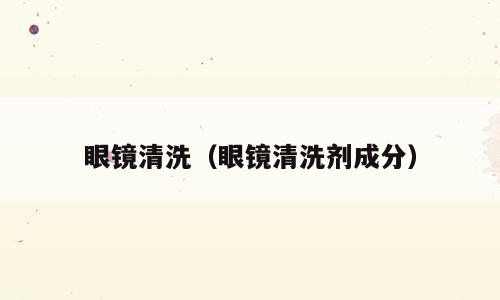 眼镜清洗（眼镜清洗剂成分）