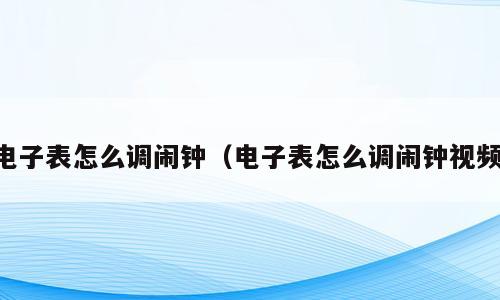 电子表怎么调闹钟（电子表怎么调闹钟视频）