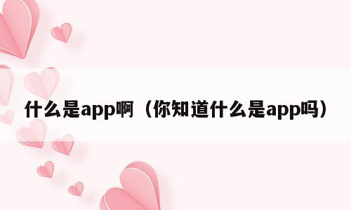 什么是app啊（你知道什么是app吗）