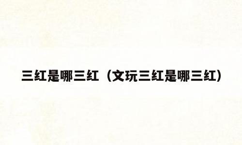 三红是哪三红（文玩三红是哪三红）