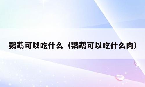 鹦鹉可以吃什么（鹦鹉可以吃什么肉）