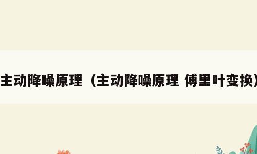 主动降噪原理（主动降噪原理 傅里叶变换）