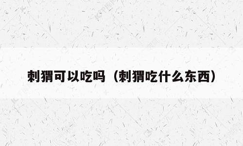 刺猬可以吃吗（刺猬吃什么东西）