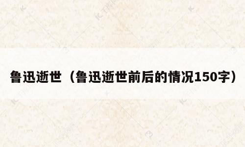 鲁迅逝世（鲁迅逝世前后的情况150字）