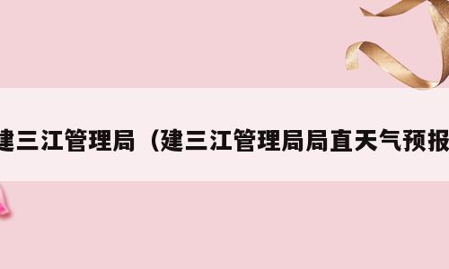建三江管理局（建三江管理局局直天气预报）