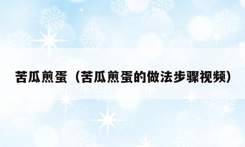 苦瓜煎蛋（苦瓜煎蛋的做法步骤视频）