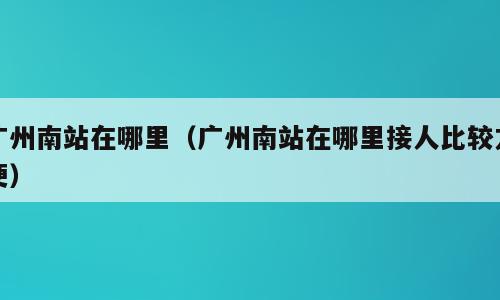 广州南站在哪里（广州南站在哪里接人比较方便）