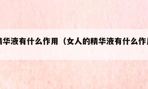 精华液有什么作用（女人的精华液有什么作用）