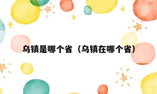 乌镇是哪个省（乌镇在哪个省）