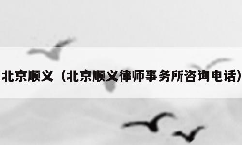 北京顺义（北京顺义律师事务所咨询电话）