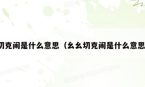 切克闹是什么意思（幺幺切克闹是什么意思）