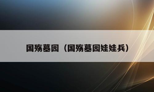 国殇墓园（国殇墓园娃娃兵）