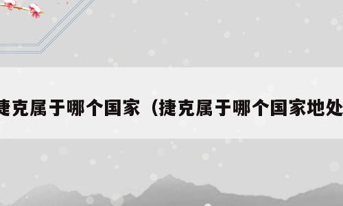 捷克属于哪个国家（捷克属于哪个国家地处）