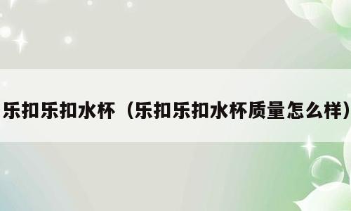 乐扣乐扣水杯（乐扣乐扣水杯质量怎么样）