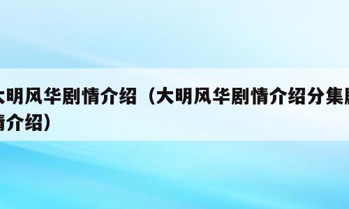 大明风华剧情介绍（大明风华剧情介绍分集剧情介绍）