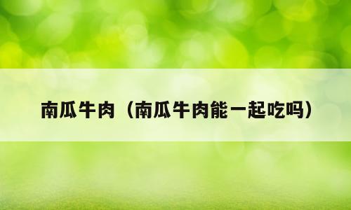 南瓜牛肉（南瓜牛肉能一起吃吗）
