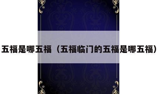 五福是哪五福（五福临门的五福是哪五福）