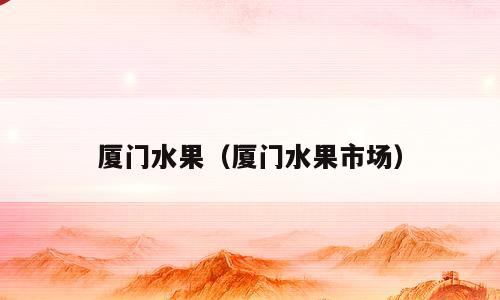 厦门水果（厦门水果市场）