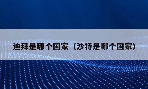 迪拜是哪个国家（沙特是哪个国家）