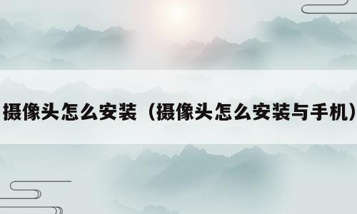 摄像头怎么安装（摄像头怎么安装与手机）