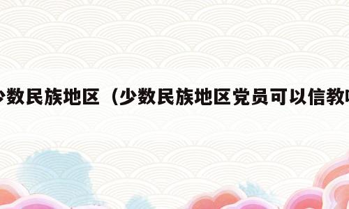 少数民族地区（少数民族地区党员可以信教吗）
