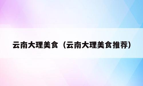 云南大理美食（云南大理美食推荐）