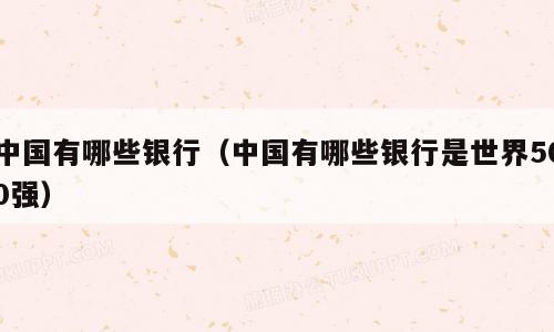 中国有哪些银行（中国有哪些银行是世界500强）