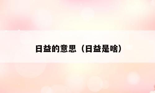 日益的意思（日益是啥）