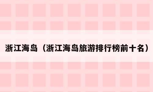 浙江海岛（浙江海岛旅游排行榜前十名）