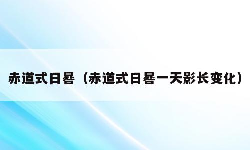赤道式日晷（赤道式日晷一天影长变化）