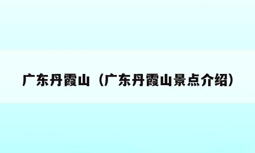 广东丹霞山（广东丹霞山景点介绍）